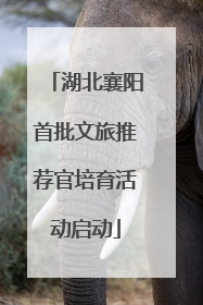 湖北襄阳首批文旅推荐官培育活动启动