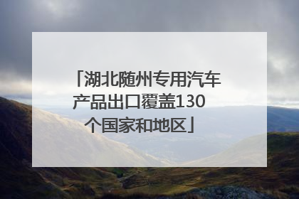 湖北随州专用汽车产品出口覆盖130个国家和地区