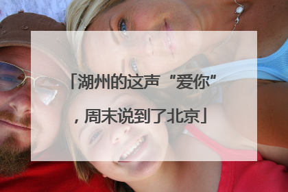 湖州的这声“爱你”，周末说到了北京