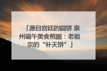 源自宫廷的圆饼 泉州端午美食煎䭔：老祖宗的“补天饼”