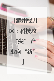 滁州经开区：科技攻“尖” 产业向“新”