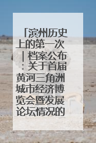 滨州历史上的第一次｜档案公布：关于首届黄河三角洲城市经济博览会暨发展论坛情况的总结报告