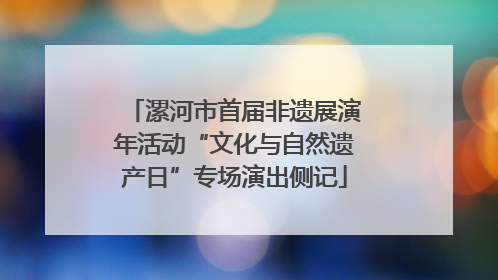漯河市首届非遗展演年活动“文化与自然遗产日”专场演出侧记