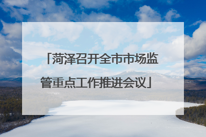 菏泽召开全市市场监管重点工作推进会议