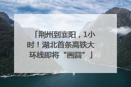 荆州到襄阳，1小时！湖北首条高铁大环线即将“画圆”
