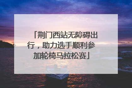 荆门西站无障碍出行，助力选手顺利参加轮椅马拉松赛