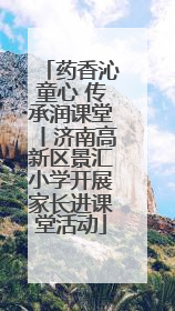 药香沁童心 传承润课堂丨济南高新区景汇小学开展家长进课堂活动