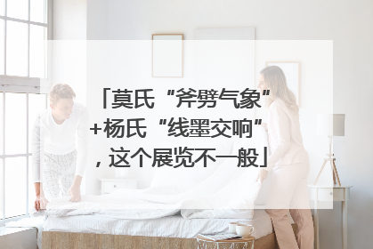 莫氏“斧劈气象”+杨氏“线墨交响”，这个展览不一般