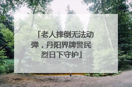 老人摔倒无法动弹，丹阳界牌警民烈日下守护