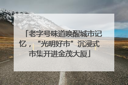 老字号味道唤醒城市记忆，“光明好市”沉浸式市集开进金茂大厦