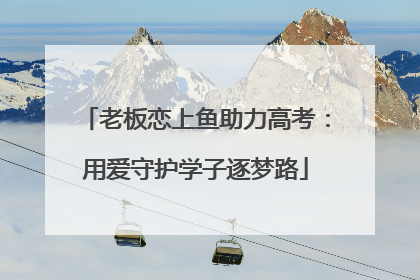 老板恋上鱼助力高考：用爱守护学子逐梦路