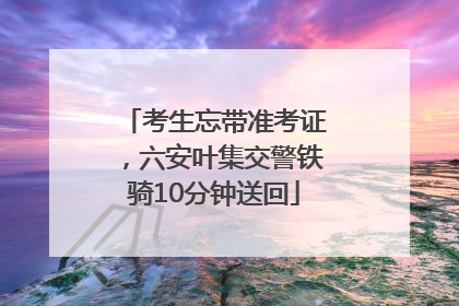 考生忘带准考证，六安叶集交警铁骑10分钟送回