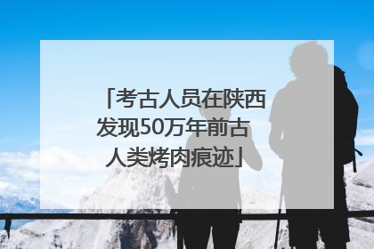 考古人员在陕西发现50万年前古人类烤肉痕迹