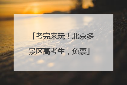 考完来玩！北京多景区高考生，免票