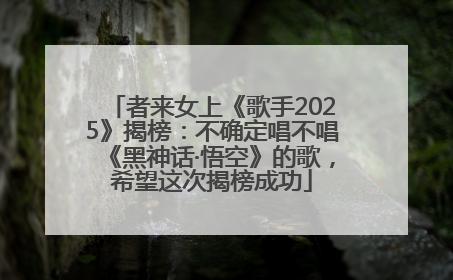 者来女上《歌手2025》揭榜：不确定唱不唱《黑神话·悟空》的歌，希望这次揭榜成功