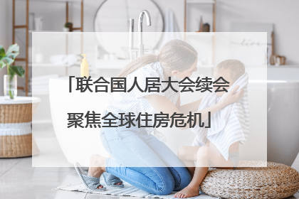 联合国人居大会续会聚焦全球住房危机