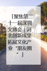 聚焦第二十一届深圳文博会｜河北创新成果拓展文化产业“朋友圈”