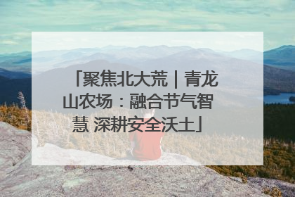 聚焦北大荒｜青龙山农场：融合节气智慧 深耕安全沃土