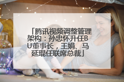 腾讯视频调整管理架构：孙忠怀升任BU董事长，王娟、马延琨任联席总裁