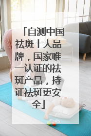 自测中国祛斑十大品牌，国家唯一认证的祛斑产品，持证祛斑更安全