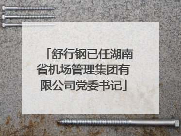 舒行钢已任湖南省机场管理集团有限公司党委书记