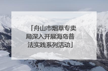 舟山市烟草专卖局深入开展海岛普法实践系列活动