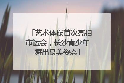 艺术体操首次亮相市运会，长沙青少年舞出最美姿态