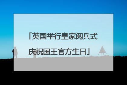 英国举行皇家阅兵式庆祝国王官方生日