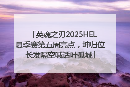 英魂之刃2025HEL夏季赛第五周亮点，坤归位长发隔空喊话叶孤城