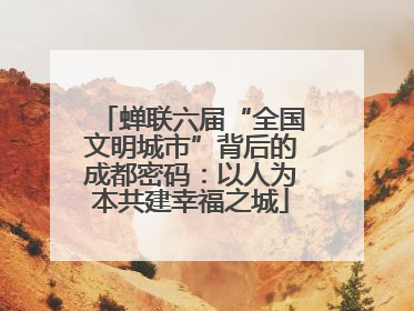 蝉联六届“全国文明城市”背后的成都密码：以人为本共建幸福之城