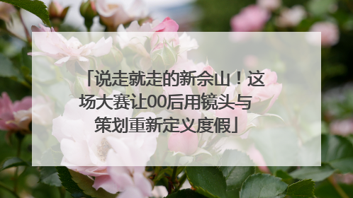 说走就走的新佘山！这场大赛让00后用镜头与策划重新定义度假