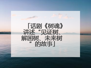 话剧《树魂》讲述“见证树、解困树、未来树”的故事