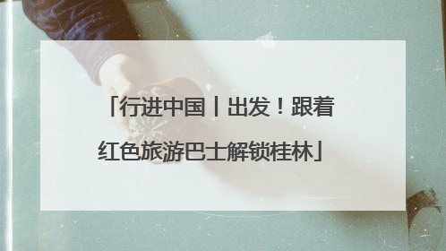 行进中国丨出发！跟着红色旅游巴士解锁桂林