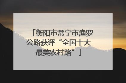 衡阳市常宁市渔罗公路获评“全国十大最美农村路”