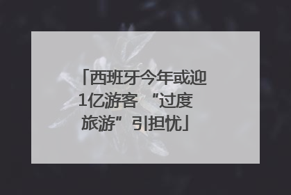 西班牙今年或迎1亿游客 “过度旅游”引担忧