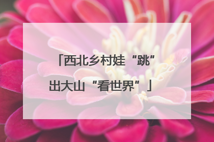 西北乡村娃“跳”出大山“看世界”