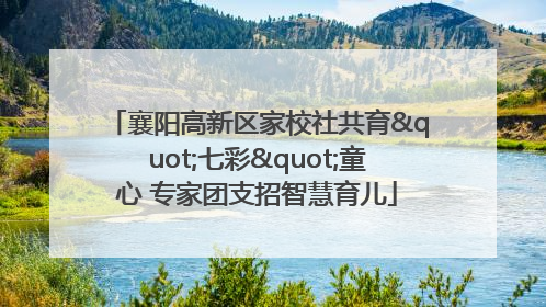 襄阳高新区家校社共育"七彩"童心 专家团支招智慧育儿