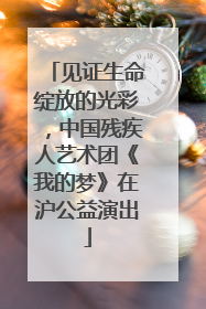 见证生命绽放的光彩，中国残疾人艺术团《我的梦》在沪公益演出