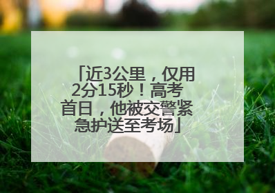 近3公里，仅用2分15秒！高考首日，他被交警紧急护送至考场