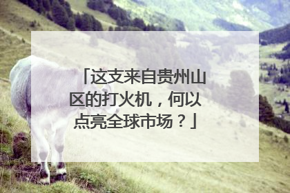 这支来自贵州山区的打火机，何以点亮全球市场？
