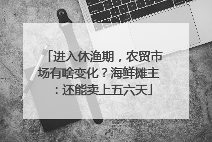 进入休渔期，农贸市场有啥变化？海鲜摊主：还能卖上五六天