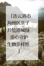 连云港市海州区亲子共绘港城绿 童心守护生物多样性