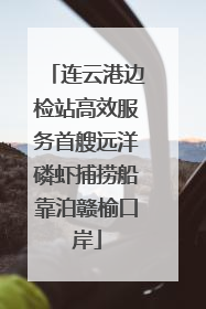 连云港边检站高效服务首艘远洋磷虾捕捞船靠泊赣榆口岸