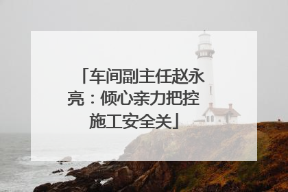 车间副主任赵永亮：倾心亲力把控施工安全关