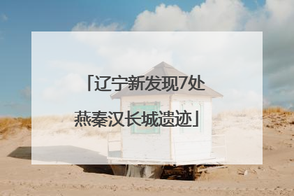 辽宁新发现7处燕秦汉长城遗迹