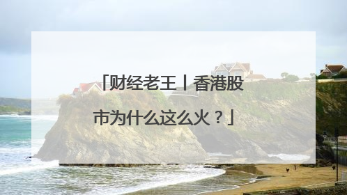 财经老王丨香港股市为什么这么火？