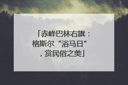 赤峰巴林右旗：格斯尔“浴马日”，赏民俗之美