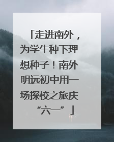 走进南外，为学生种下理想种子！南外明远初中用一场探校之旅庆“六一”