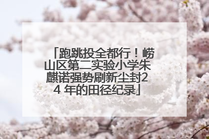 跑跳投全都行！崂山区第二实验小学朱麒诺强势刷新尘封24 年的田径纪录