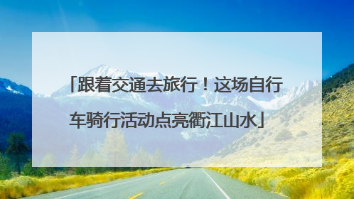 跟着交通去旅行！这场自行车骑行活动点亮衢江山水
